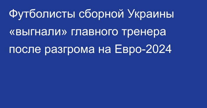 Футболисты сборной Украины «выгнали» главного тренера после разгрома на Евро-2024