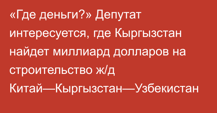 «Где деньги?» Депутат интересуется, где Кыргызстан найдет миллиард долларов на строительство ж/д Китай—Кыргызстан—Узбекистан