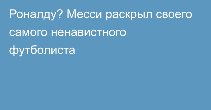 Роналду? Месси раскрыл своего самого ненавистного футболиста