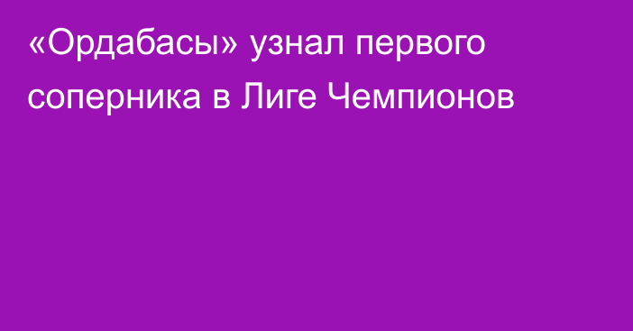 «Ордабасы» узнал первого соперника в Лиге Чемпионов