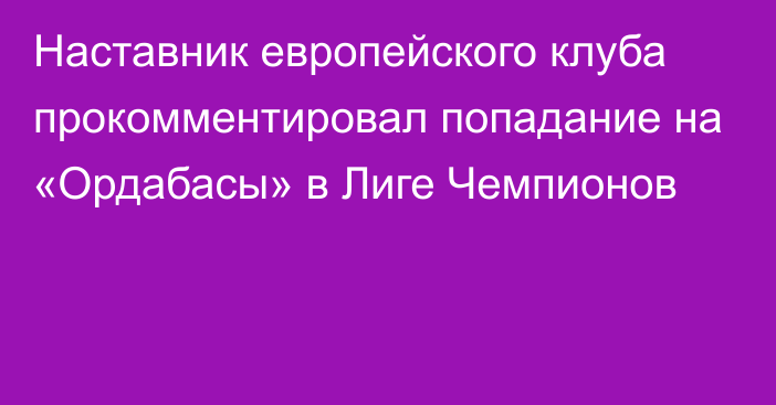 Наставник европейского клуба прокомментировал попадание на «Ордабасы» в Лиге Чемпионов