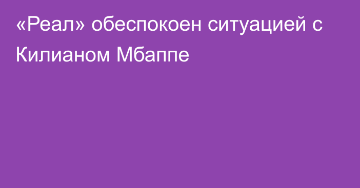 «Реал» обеспокоен ситуацией с Килианом Мбаппе