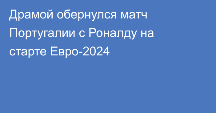 Драмой обернулся матч Португалии с Роналду на старте Евро-2024