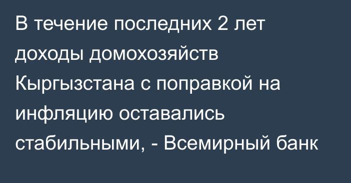 В течение последних 2 лет доходы домохозяйств Кыргызстана с поправкой на инфляцию оставались стабильными, - Всемирный банк