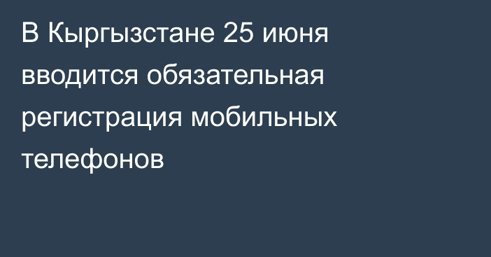 В Кыргызстане 25 июня вводится обязательная регистрация мобильных телефонов