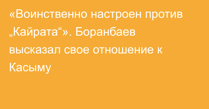 «Воинственно настроен против „Кайрата“». Боранбаев высказал свое отношение к Касыму