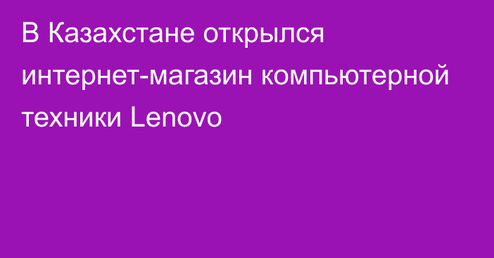 В Казахстане открылся интернет-магазин компьютерной техники Lenovo
