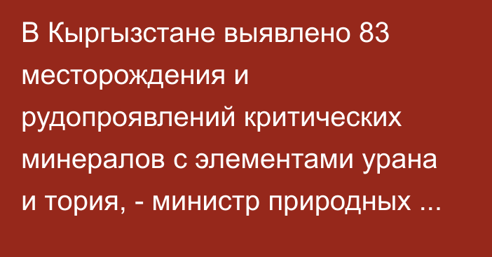 В Кыргызстане выявлено 83 месторождения и рудопроявлений критических минералов с элементами урана и тория, - министр природных ресурсов