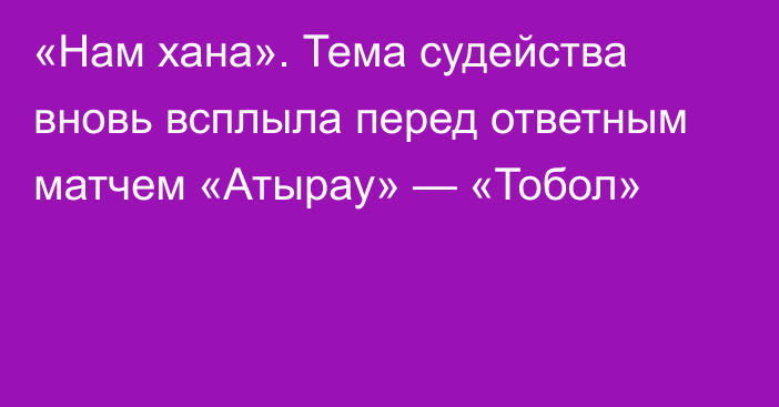 «Нам хана». Тема судейства вновь всплыла перед ответным матчем «Атырау» — «Тобол»