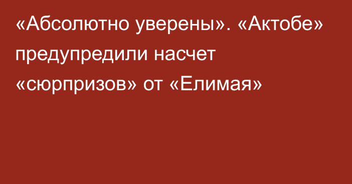 «Абсолютно уверены». «Актобе» предупредили насчет «сюрпризов» от «Елимая»