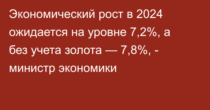 Экономический рост в 2024 ожидается на уровне 7,2%, а без учета золота — 7,8%, - министр экономики