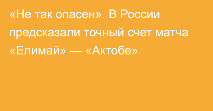 «Не так опасен». В России предсказали точный счет матча «Елимай» — «Актобе»