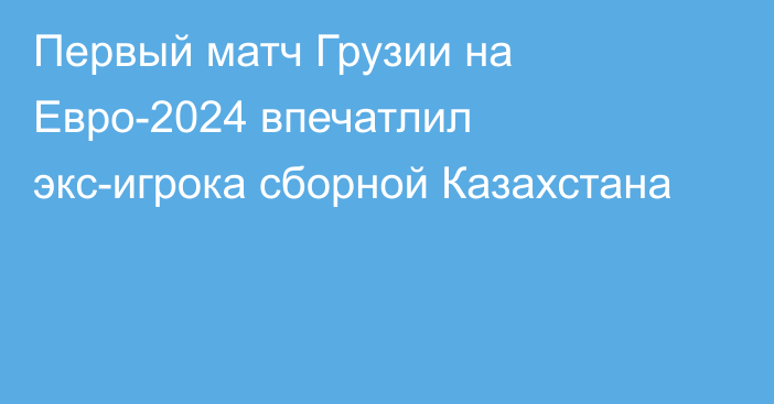 Первый матч Грузии на Евро-2024 впечатлил экс-игрока сборной Казахстана