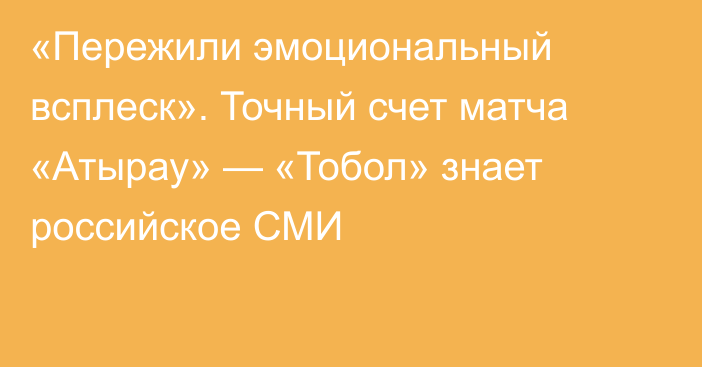 «Пережили эмоциональный всплеск». Точный счет матча «Атырау» — «Тобол» знает российское СМИ