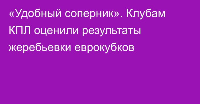 «Удобный соперник». Клубам КПЛ оценили результаты жеребьевки еврокубков