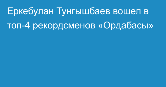 Еркебулан Тунгышбаев вошел в топ-4 рекордсменов «Ордабасы»