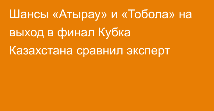 Шансы «Атырау» и «Тобола» на выход в финал Кубка Казахстана сравнил эксперт