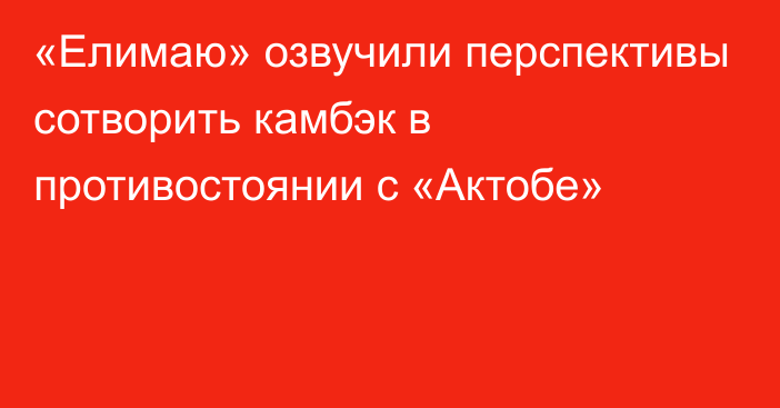 «Елимаю» озвучили перспективы сотворить камбэк в противостоянии с «Актобе»