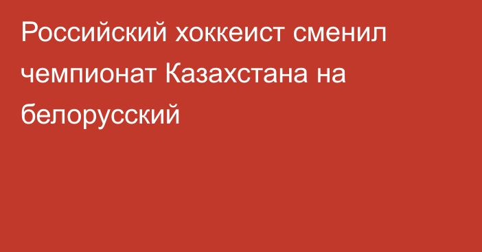 Российский хоккеист сменил чемпионат Казахстана на белорусский