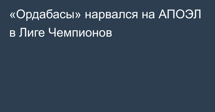 «Ордабасы» нарвался на АПОЭЛ в Лиге Чемпионов