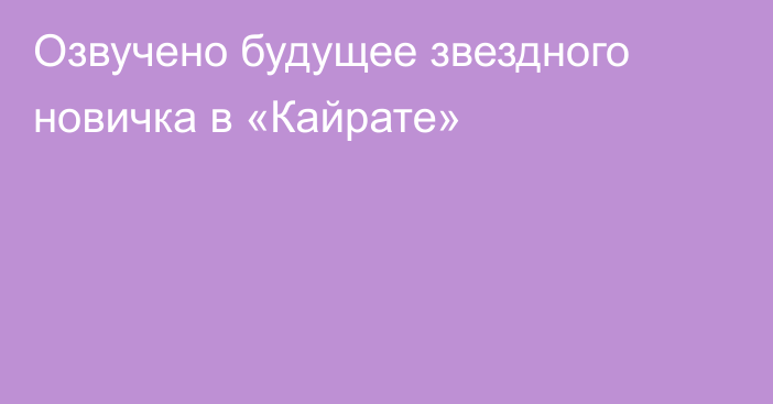 Озвучено будущее звездного новичка в «Кайрате»