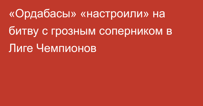 «Ордабасы» «настроили» на битву с грозным соперником в Лиге Чемпионов