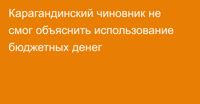 Карагандинский чиновник не смог объяснить использование бюджетных денег