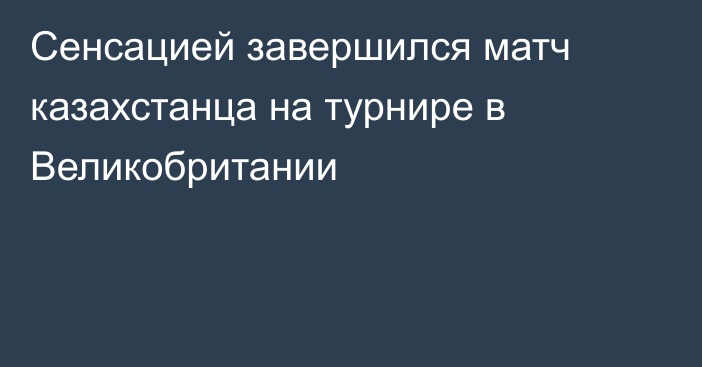 Сенсацией завершился матч казахстанца на турнире в Великобритании