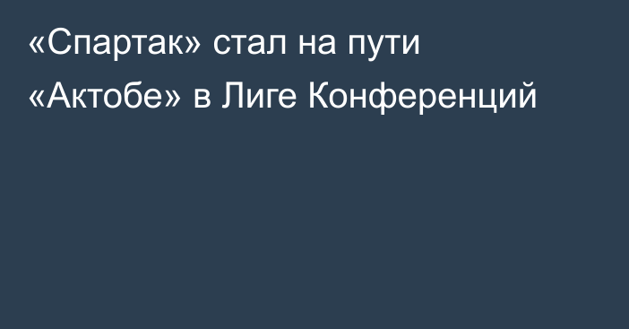 «Спартак» стал на пути «Актобе» в Лиге Конференций