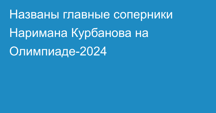 Названы главные соперники Наримана Курбанова на Олимпиаде-2024