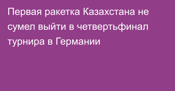 Первая ракетка Казахстана не сумел выйти в четвертьфинал турнира в Германии