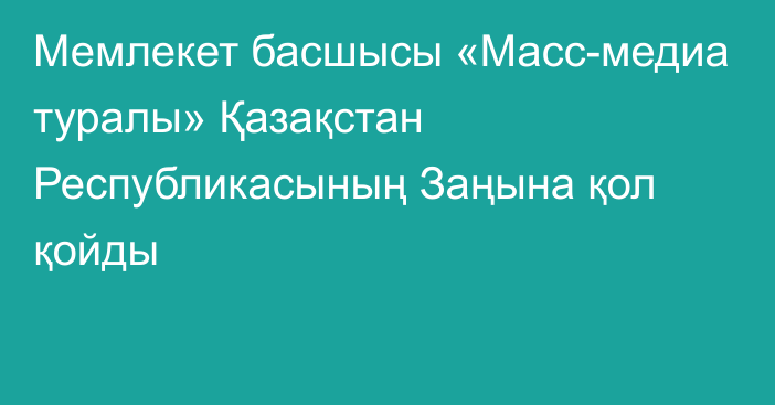 Мемлекет басшысы «Масс-медиа туралы» Қазақстан Республикасының Заңына қол қойды