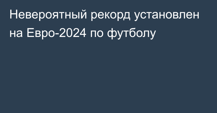 Невероятный рекорд установлен на Евро-2024 по футболу