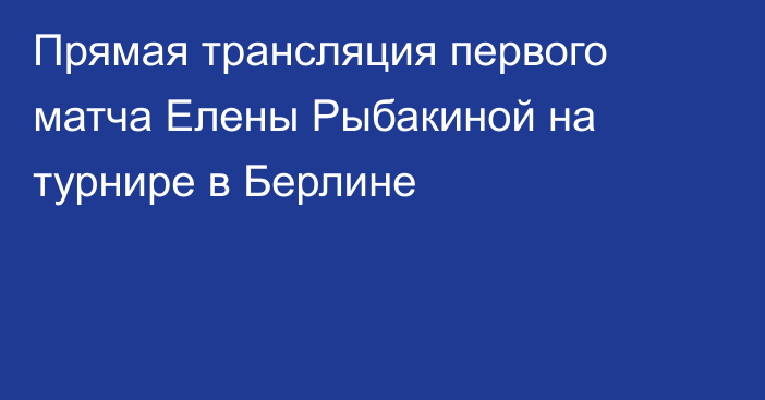 Прямая трансляция первого матча Елены Рыбакиной на турнире в Берлине