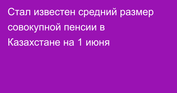 Стал известен средний размер совокупной пенсии в Казахстане на 1 июня