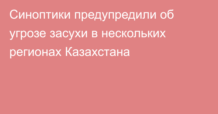 Синоптики предупредили об угрозе засухи в нескольких регионах Казахстана