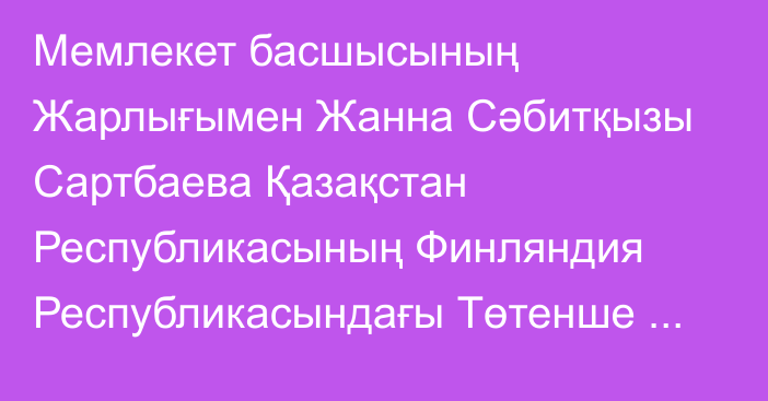 Мемлекет басшысының Жарлығымен Жанна Сәбитқызы Сартбаева Қазақстан Республикасының Финляндия Республикасындағы Төтенше және Өкілетті Елшісі лауазымынан босатылды