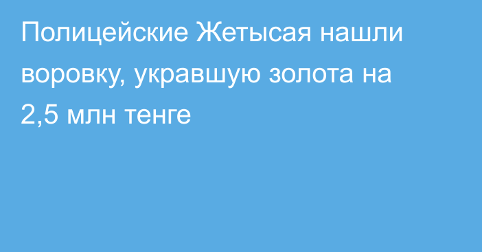 Полицейские Жетысая нашли воровку, укравшую золота на 2,5 млн тенге