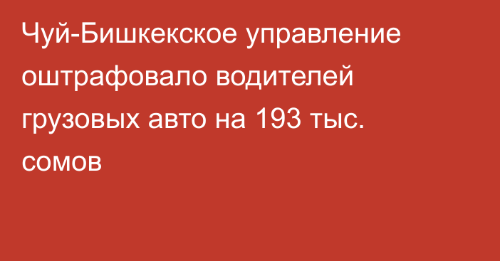 Чуй-Бишкекское управление оштрафовало водителей грузовых авто на 193 тыс. сомов