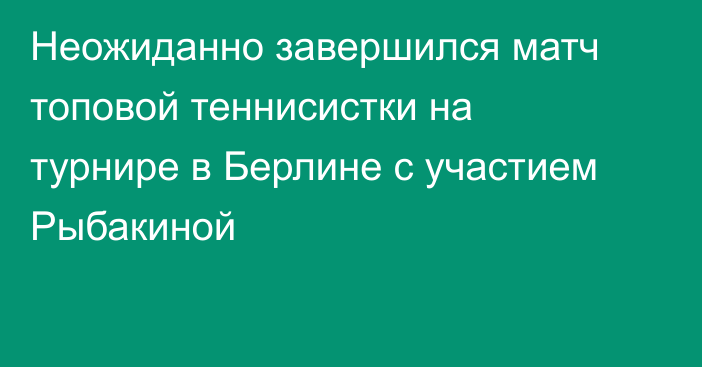 Неожиданно завершился матч топовой теннисистки на турнире в Берлине с участием Рыбакиной