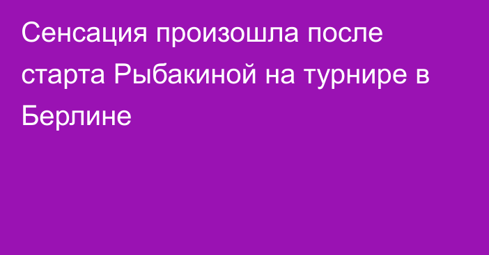 Сенсация произошла после старта Рыбакиной на турнире в Берлине