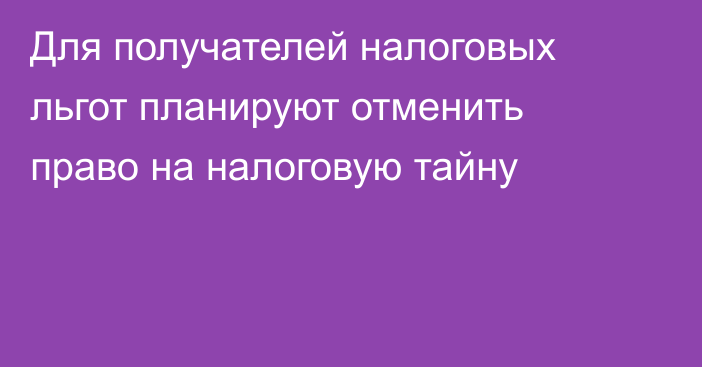 Для получателей налоговых льгот планируют отменить право на налоговую тайну