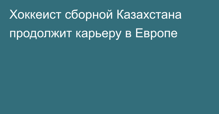 Хоккеист сборной Казахстана продолжит карьеру в Европе