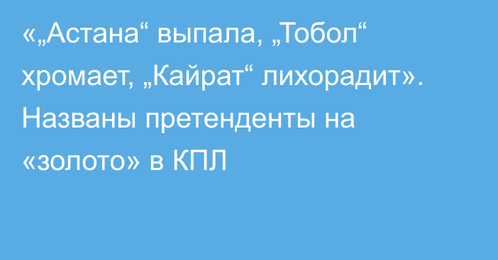 «„Астана“ выпала, „Тобол“ хромает, „Кайрат“ лихорадит». Названы претенденты на «золото» в КПЛ