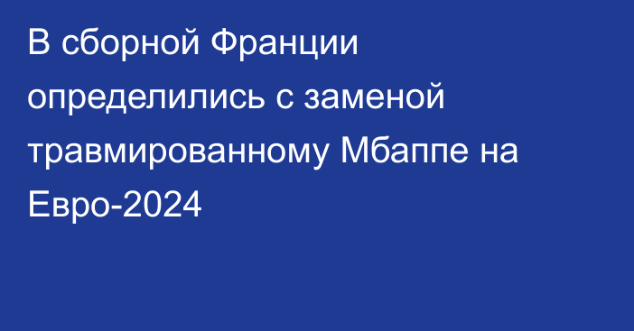 В сборной Франции определились с заменой травмированному Мбаппе на Евро-2024