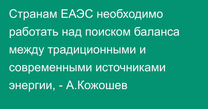 Странам ЕАЭС необходимо работать над поиском баланса между традиционными и современными источниками энергии, - А.Кожошев