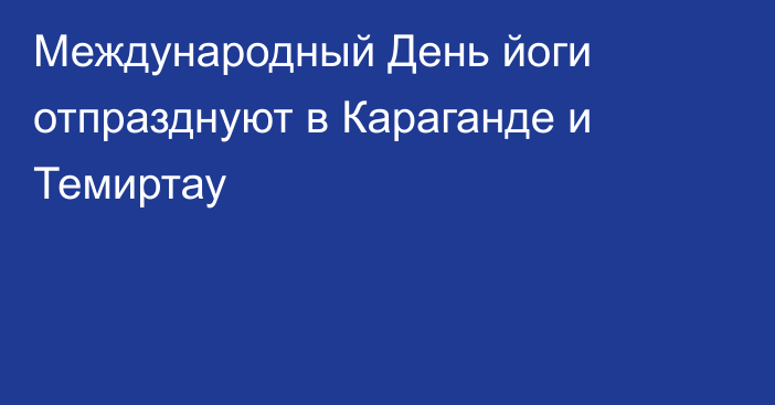 Международный День йоги отпразднуют в Караганде и Темиртау