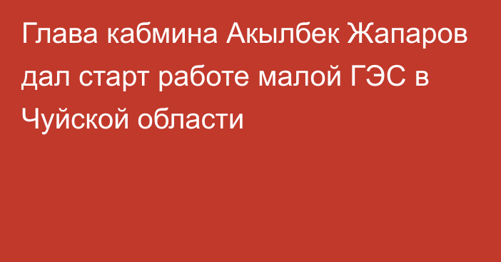 Глава кабмина Акылбек Жапаров дал старт работе малой ГЭС в Чуйской области