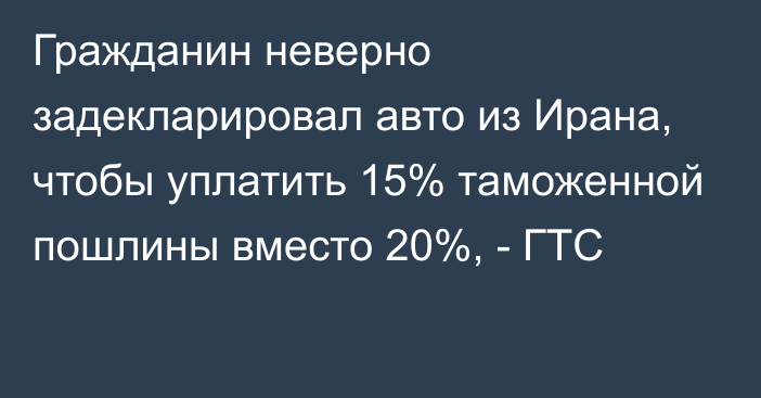 Гражданин неверно задекларировал авто из Ирана, чтобы уплатить 15% таможенной пошлины вместо 20%, - ГТС 