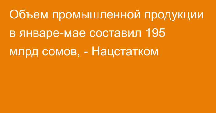 Объем промышленной продукции в январе-мае составил 195 млрд сомов, - Нацстатком